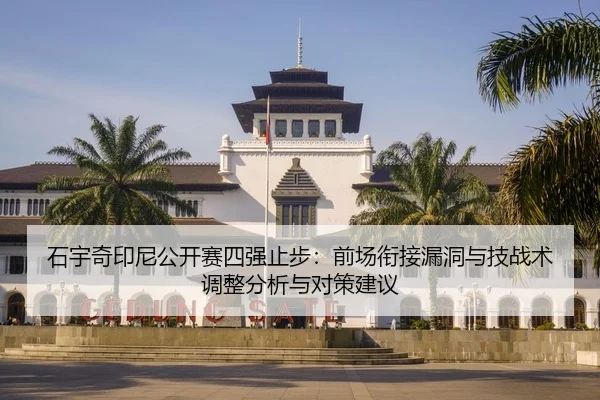 石宇奇印尼公开赛四强止步：前场衔接漏洞与技战术调整分析与对策建议