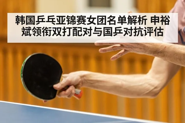 韩国乒乓亚锦赛女团名单解析 申裕斌领衔双打配对与国乒对抗评估
